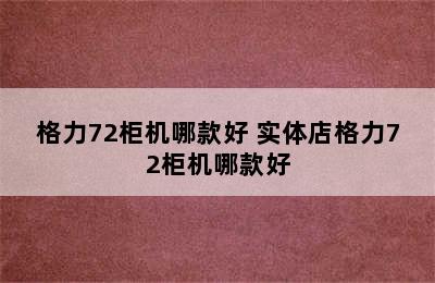 格力72柜机哪款好 实体店格力72柜机哪款好